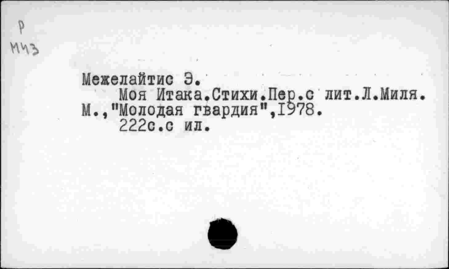 ﻿Межелайтис Э.
Моя Итака.Стихи.Пер.с лит.Л.Миля.
М.,’’Молодая гвардия”,1978.
222с.о ил.